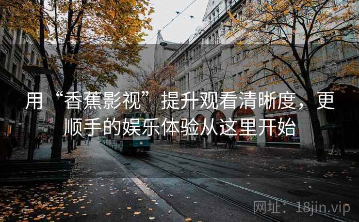 用“香蕉影视”提升观看清晰度，更顺手的娱乐体验从这里开始