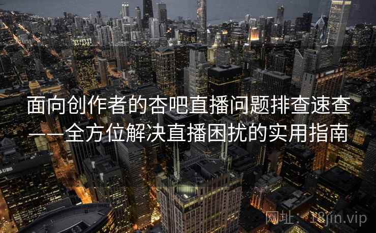 面向创作者的杏吧直播问题排查速查——全方位解决直播困扰的实用指南