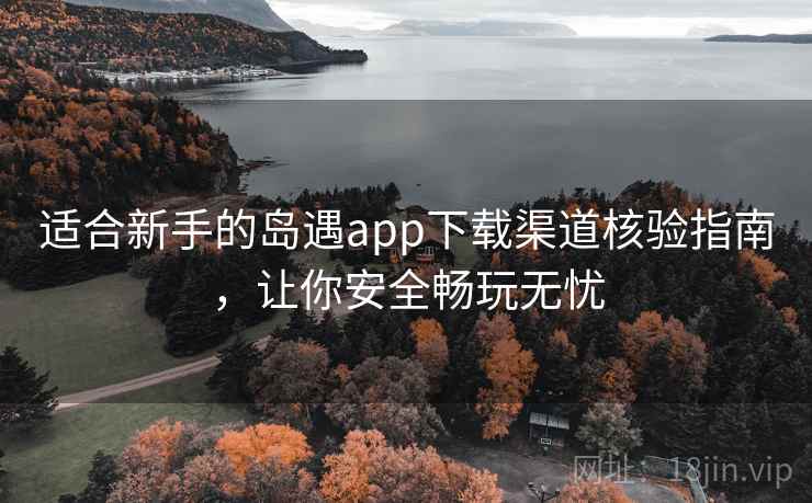 适合新手的岛遇app下载渠道核验指南，让你安全畅玩无忧