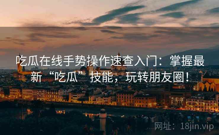 吃瓜在线手势操作速查入门：掌握最新“吃瓜”技能，玩转朋友圈！