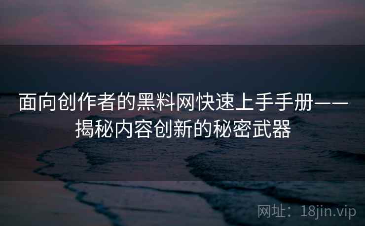 面向创作者的黑料网快速上手手册——揭秘内容创新的秘密武器