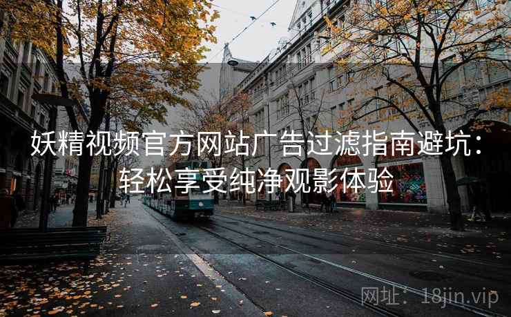 妖精视频官方网站广告过滤指南避坑：轻松享受纯净观影体验