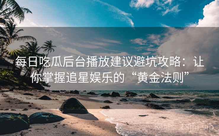每日吃瓜后台播放建议避坑攻略：让你掌握追星娱乐的“黄金法则”