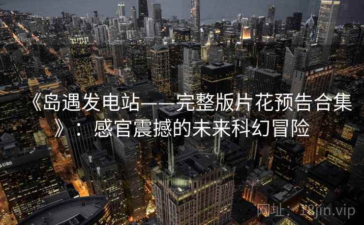 《岛遇发电站——完整版片花预告合集》：感官震撼的未来科幻冒险