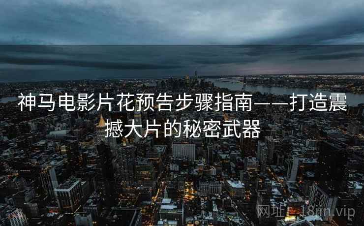 神马电影片花预告步骤指南——打造震撼大片的秘密武器