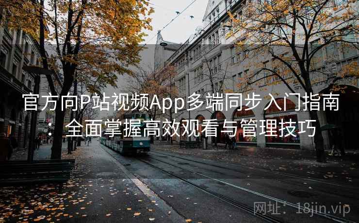 官方向P站视频App多端同步入门指南：全面掌握高效观看与管理技巧