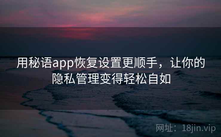 用秘语app恢复设置更顺手，让你的隐私管理变得轻松自如