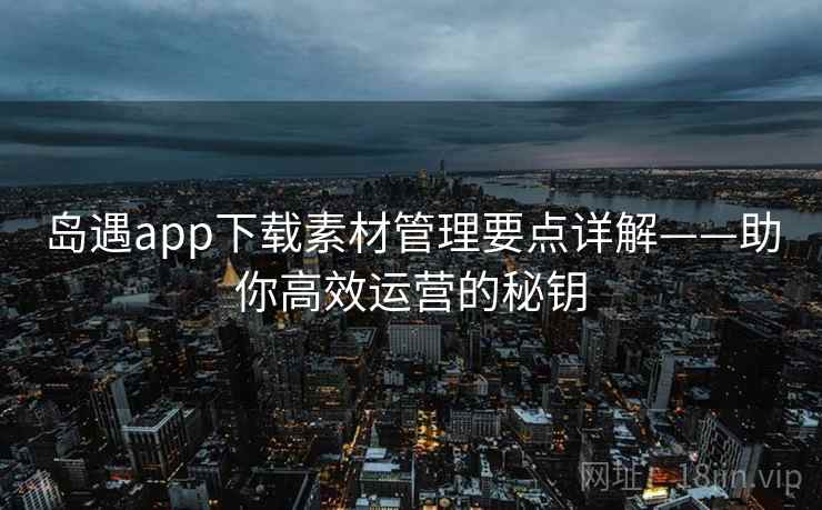 岛遇app下载素材管理要点详解——助你高效运营的秘钥