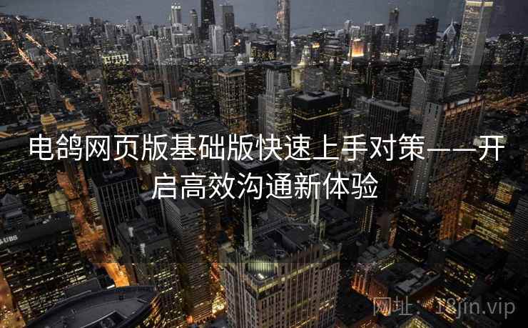 电鸽网页版基础版快速上手对策——开启高效沟通新体验