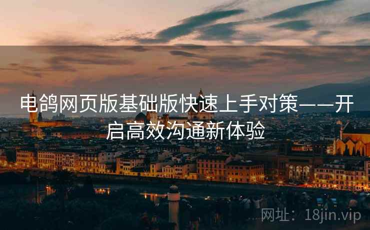 电鸽网页版基础版快速上手对策——开启高效沟通新体验