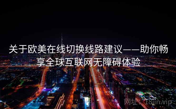 关于欧美在线切换线路建议——助你畅享全球互联网无障碍体验