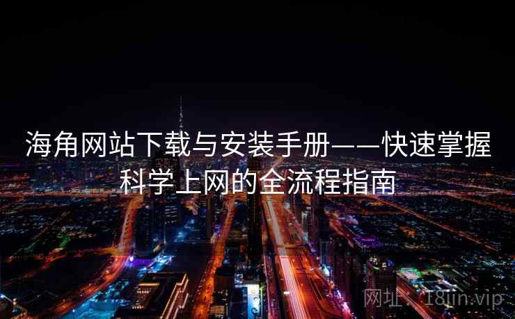 海角网站下载与安装手册——快速掌握科学上网的全流程指南