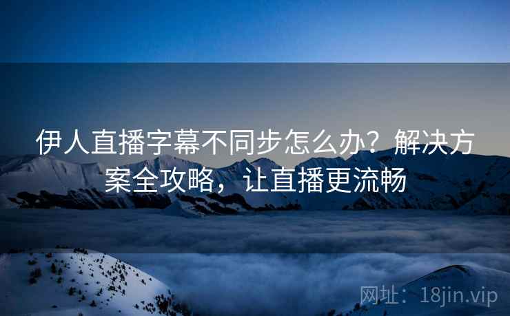 伊人直播字幕不同步怎么办？解决方案全攻略，让直播更流畅