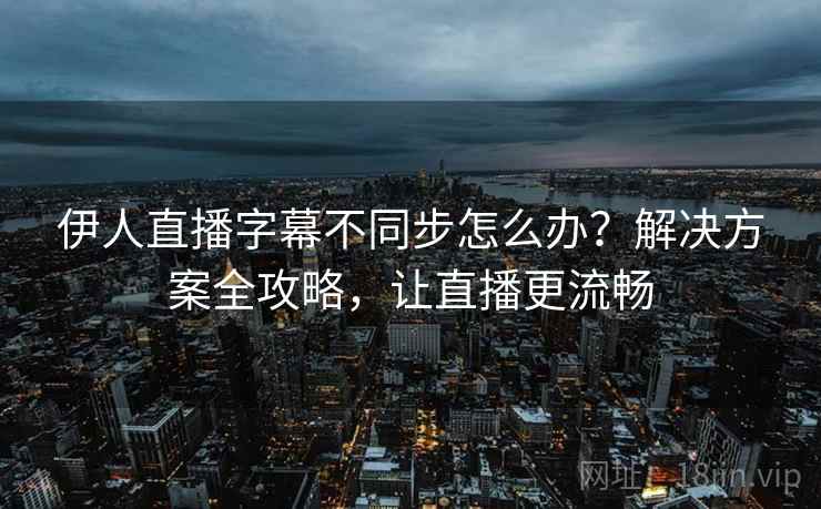 伊人直播字幕不同步怎么办？解决方案全攻略，让直播更流畅