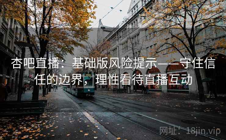 杏吧直播：基础版风险提示——守住信任的边界，理性看待直播互动