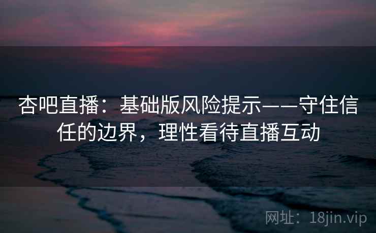 杏吧直播：基础版风险提示——守住信任的边界，理性看待直播互动