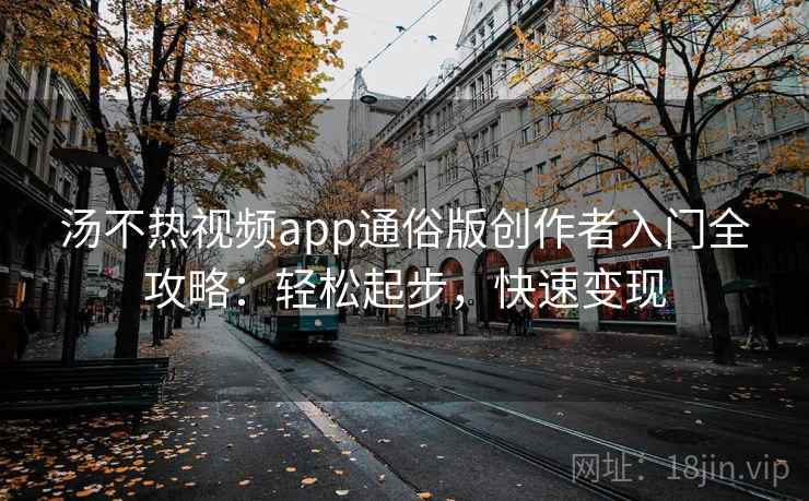 汤不热视频app通俗版创作者入门全攻略：轻松起步，快速变现