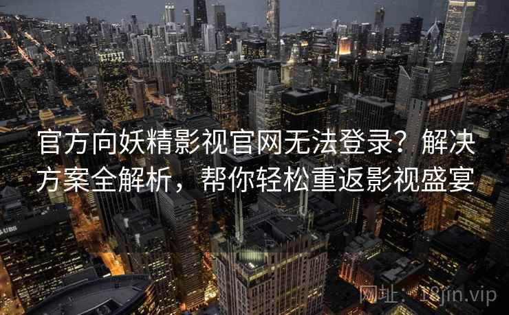 官方向妖精影视官网无法登录？解决方案全解析，帮你轻松重返影视盛宴