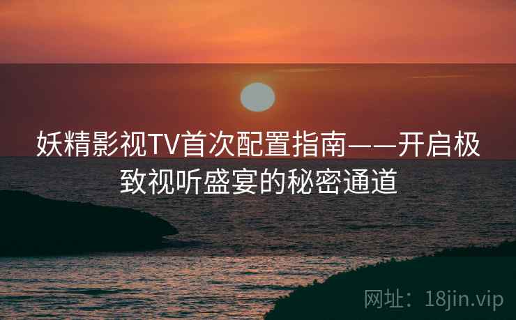 妖精影视TV首次配置指南——开启极致视听盛宴的秘密通道
