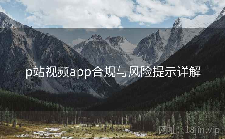 p站视频app合规与风险提示详解