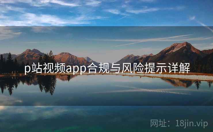 p站视频app合规与风险提示详解