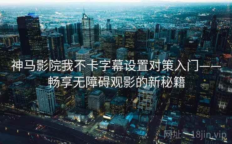 神马影院我不卡字幕设置对策入门——畅享无障碍观影的新秘籍