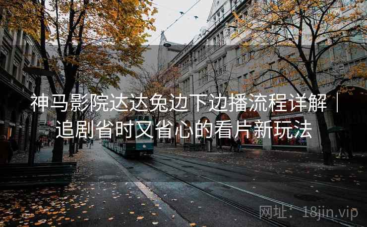 神马影院达达兔边下边播流程详解｜追剧省时又省心的看片新玩法