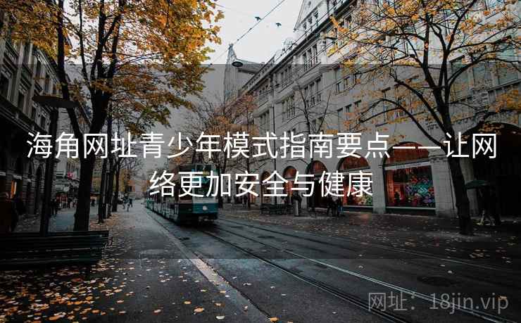 海角网址青少年模式指南要点——让网络更加安全与健康