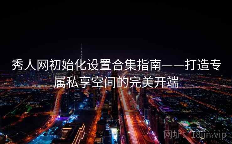 秀人网初始化设置合集指南——打造专属私享空间的完美开端