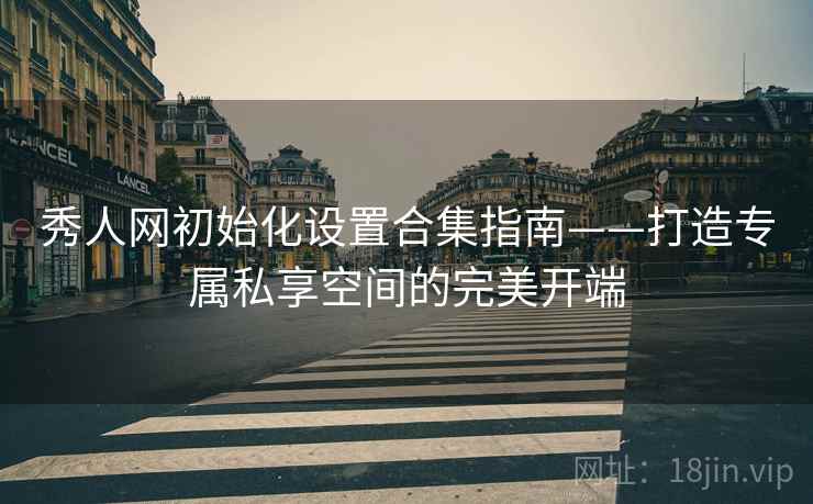 秀人网初始化设置合集指南——打造专属私享空间的完美开端