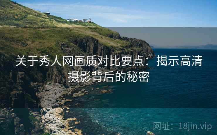 关于秀人网画质对比要点：揭示高清摄影背后的秘密