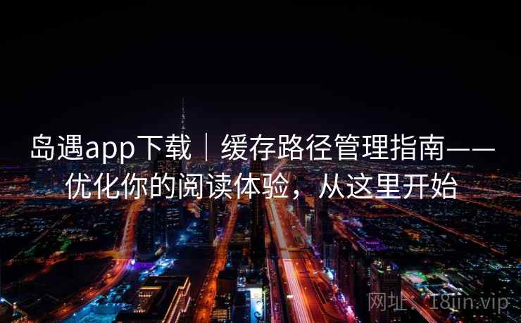 岛遇app下载｜缓存路径管理指南——优化你的阅读体验，从这里开始