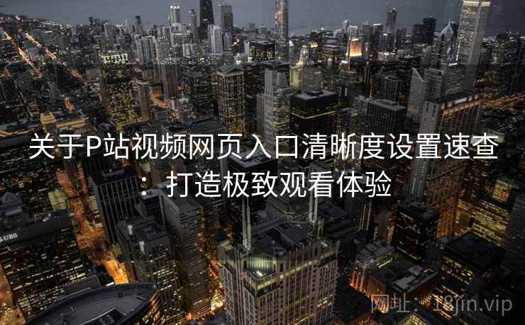 关于P站视频网页入口清晰度设置速查：打造极致观看体验