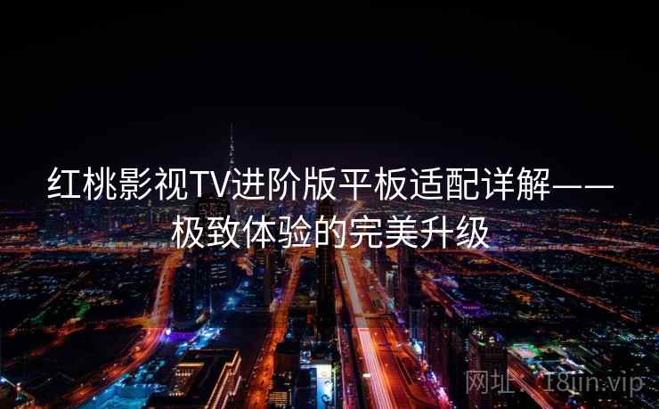 红桃影视TV进阶版平板适配详解——极致体验的完美升级