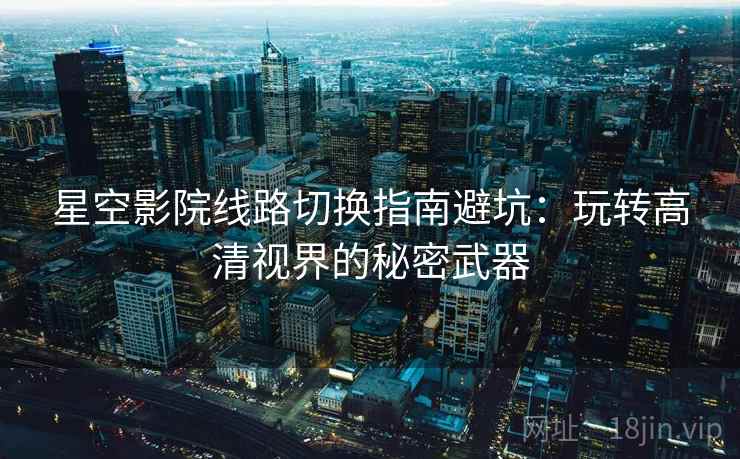 星空影院线路切换指南避坑：玩转高清视界的秘密武器