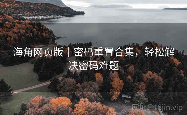 海角网页版｜密码重置合集，轻松解决密码难题
