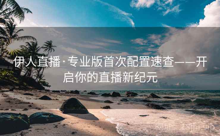 伊人直播·专业版首次配置速查——开启你的直播新纪元