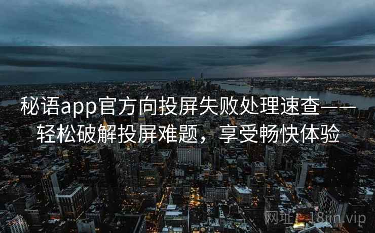 秘语app官方向投屏失败处理速查——轻松破解投屏难题，享受畅快体验