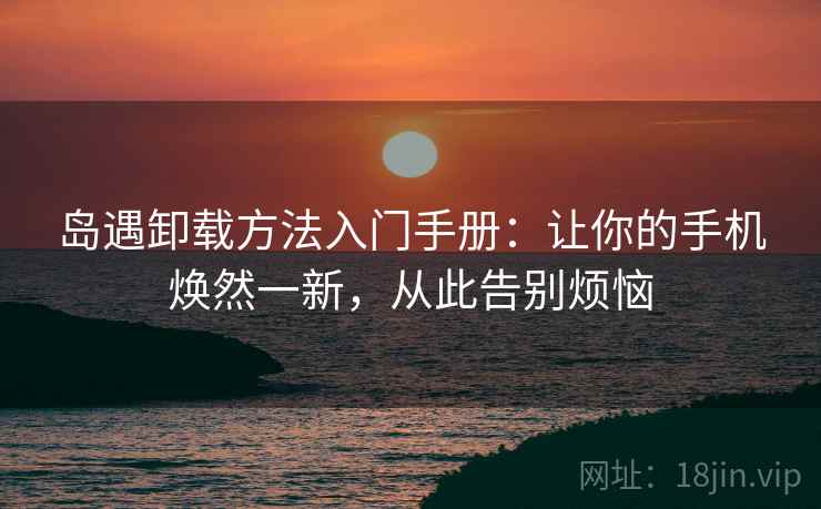 岛遇卸载方法入门手册：让你的手机焕然一新，从此告别烦恼