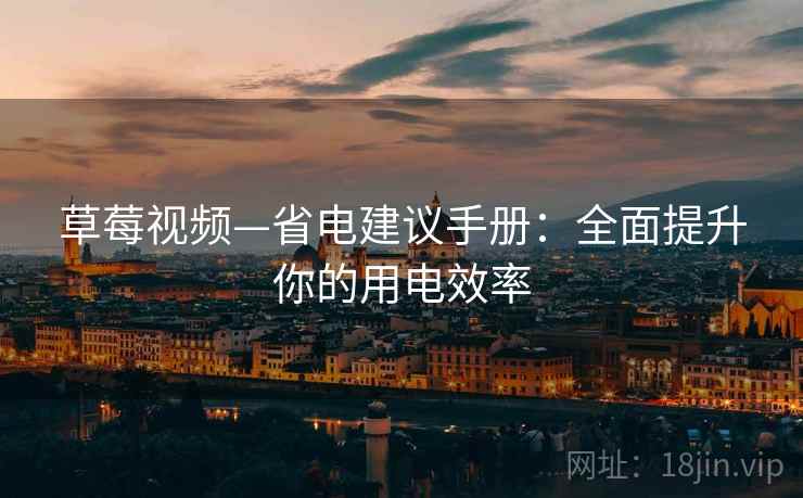 草莓视频—省电建议手册：全面提升你的用电效率