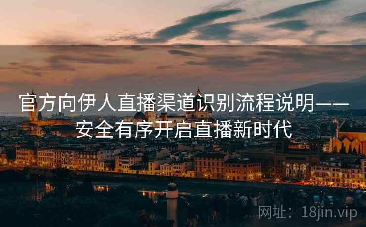 官方向伊人直播渠道识别流程说明——安全有序开启直播新时代