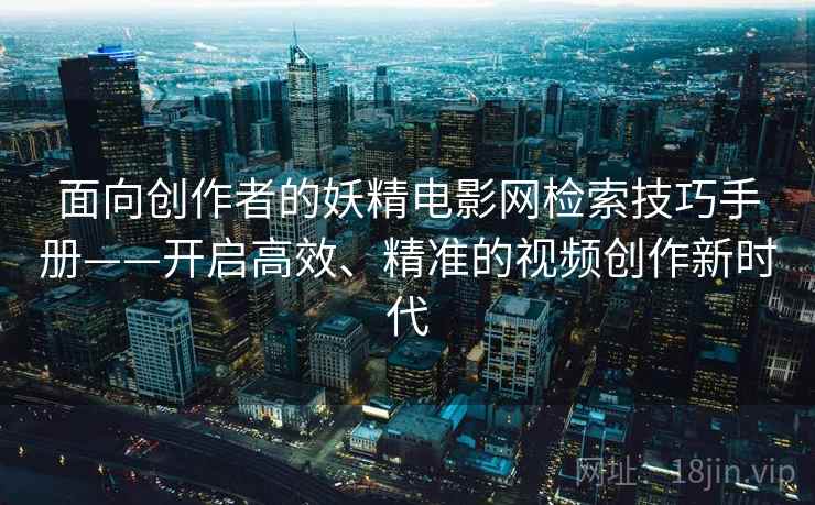 面向创作者的妖精电影网检索技巧手册——开启高效、精准的视频创作新时代