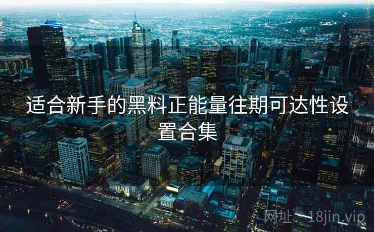 适合新手的黑料正能量往期可达性设置合集