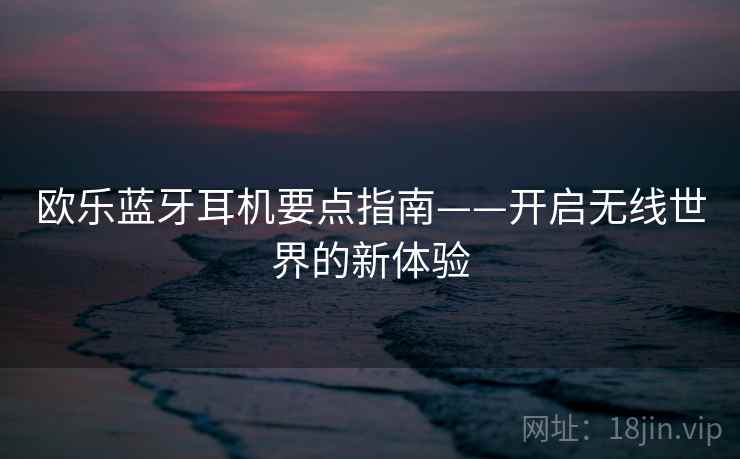 欧乐蓝牙耳机要点指南——开启无线世界的新体验