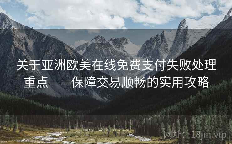 关于亚洲欧美在线免费支付失败处理重点——保障交易顺畅的实用攻略