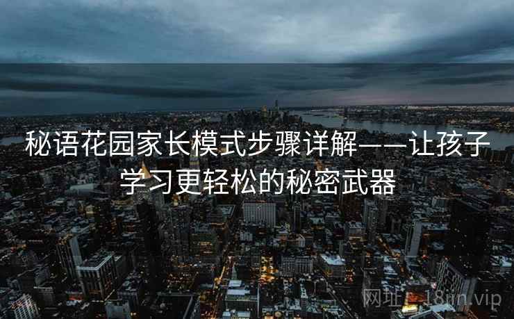 秘语花园家长模式步骤详解——让孩子学习更轻松的秘密武器
