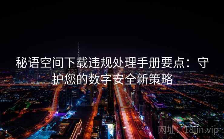 秘语空间下载违规处理手册要点：守护您的数字安全新策略