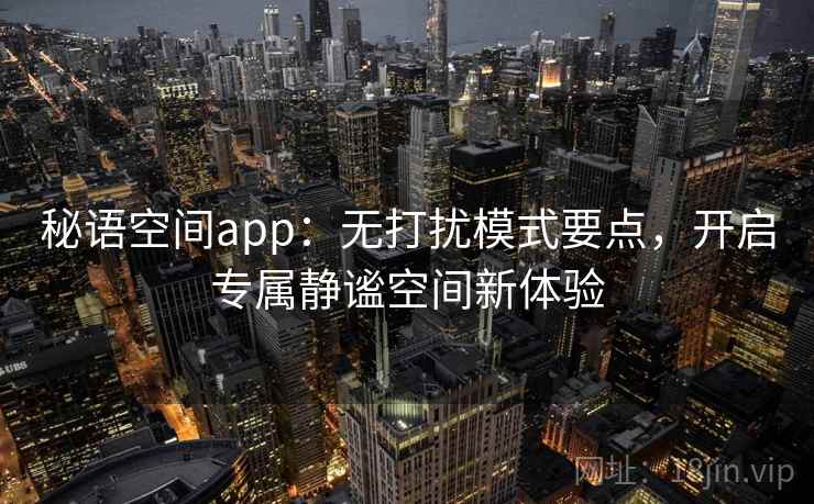 秘语空间app：无打扰模式要点，开启专属静谧空间新体验