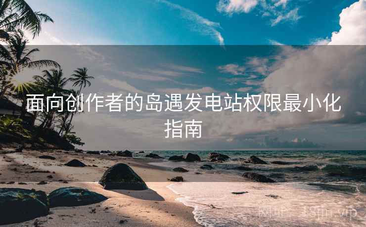 面向创作者的岛遇发电站权限最小化指南