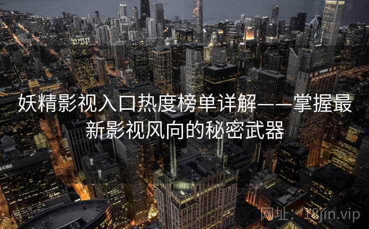 妖精影视入口热度榜单详解——掌握最新影视风向的秘密武器